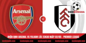 Nhận Định Arsenal Vs Fulham Lúc 23h30 Ngày 02/05 - Premier League