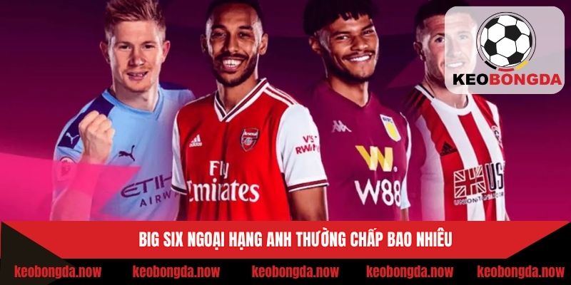 Mức chấp đối với Big Six giải Ngoại Hạng