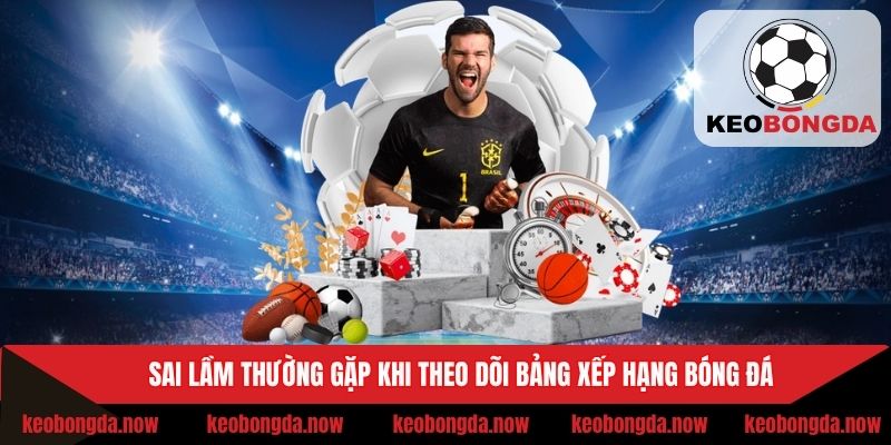 Sai lầm thường gặp khi theo dõi bảng xếp hạng bóng đá