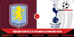 Nhận Định Aston Villa Vs Tottenham Lúc 01H00 Ngày 04/05 - Ngoại Hạng Anh